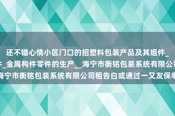 还不错心情小区门口的招塑料包装产品及其组件_金属包装产品及其组件_金属构件零件的生产__海宁市衡铭包装系统有限公司租告白或通过一又友保举